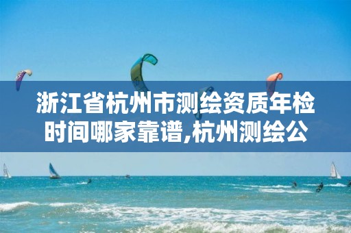 浙江省杭州市測繪資質(zhì)年檢時(shí)間哪家靠譜,杭州測繪公司招聘信息。