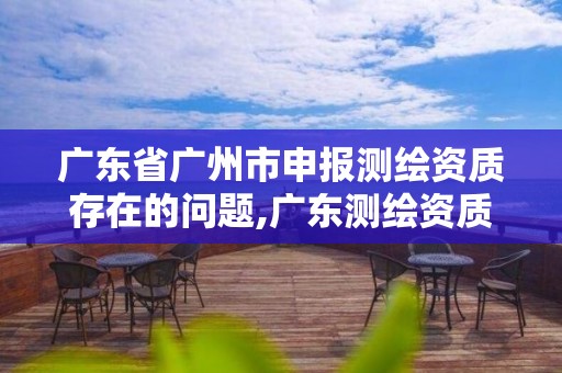 廣東省廣州市申報測繪資質存在的問題,廣東測繪資質標準。