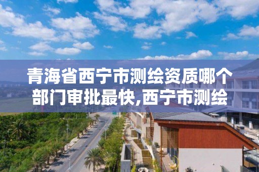 青海省西寧市測繪資質(zhì)哪個部門審批最快,西寧市測繪局2020招聘。