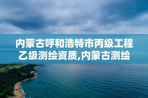 內蒙古呼和浩特市丙級工程乙級測繪資質,內蒙古測繪資質延期公告