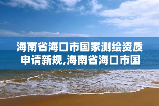 海南省海口市國家測繪資質申請新規,海南省海口市國家測繪資質申請新規定是什么