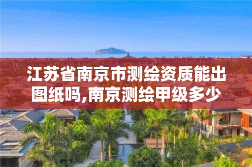 江蘇省南京市測繪資質能出圖紙嗎,南京測繪甲級多少家。