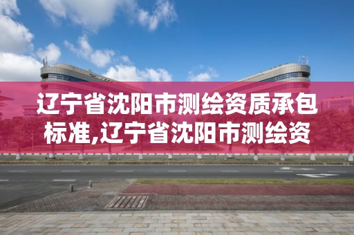 遼寧省沈陽市測繪資質承包標準,遼寧省沈陽市測繪資質承包標準是什么