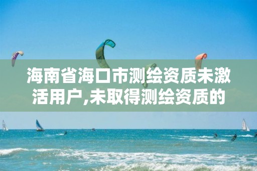 海南省海口市測繪資質未激活用戶,未取得測繪資質的單位