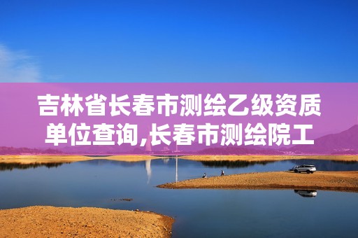 吉林省長(zhǎng)春市測(cè)繪乙級(jí)資質(zhì)單位查詢,長(zhǎng)春市測(cè)繪院工資待遇