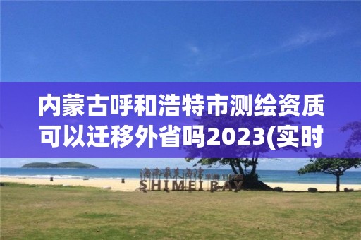 內(nèi)蒙古呼和浩特市測繪資質(zhì)可以遷移外省嗎2023(實(shí)時/更新中)