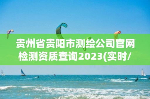 貴州省貴陽市測繪公司官網檢測資質查詢2023(實時/更新中)