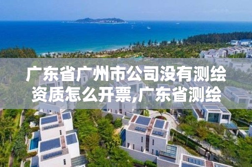 廣東省廣州市公司沒有測繪資質怎么開票,廣東省測繪資質辦理流程。