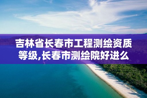 吉林省長(zhǎng)春市工程測(cè)繪資質(zhì)等級(jí),長(zhǎng)春市測(cè)繪院好進(jìn)么