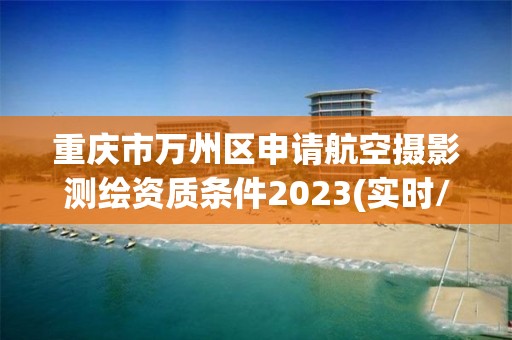 重慶市萬州區申請航空攝影測繪資質條件2023(實時/更新中)