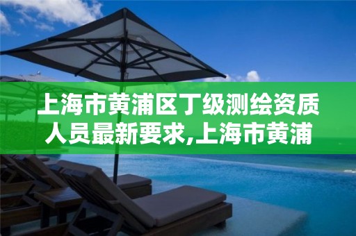 上海市黃浦區丁級測繪資質人員最新要求,上海市黃浦區測繪中心。