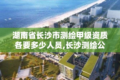 湖南省長沙市測繪甲級資質(zhì)各要多少人員,長沙測繪公司排名。