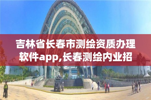 吉林省長春市測繪資質辦理軟件app,長春測繪內業招聘