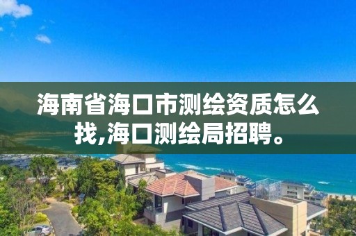 海南省海口市測繪資質怎么找,海口測繪局招聘。