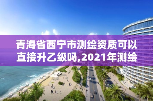 青海省西寧市測繪資質可以直接升乙級嗎,2021年測繪資質乙級人員要求。