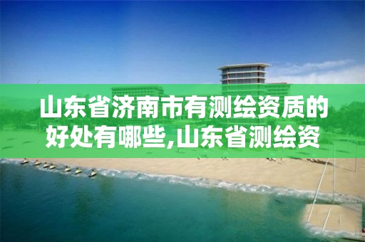 山東省濟南市有測繪資質的好處有哪些,山東省測繪資質管理規定。