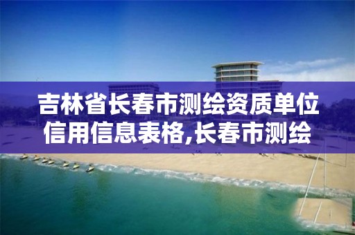 吉林省長春市測繪資質單位信用信息表格,長春市測繪公司。