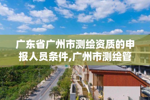 廣東省廣州市測繪資質的申報人員條件,廣州市測繪管理辦法。