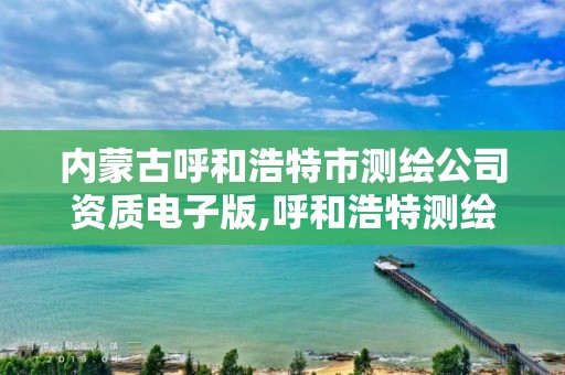 內蒙古呼和浩特市測繪公司資質電子版,呼和浩特測繪局屬于什么單位管理。