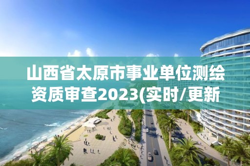 山西省太原市事業單位測繪資質審查2023(實時/更新中)