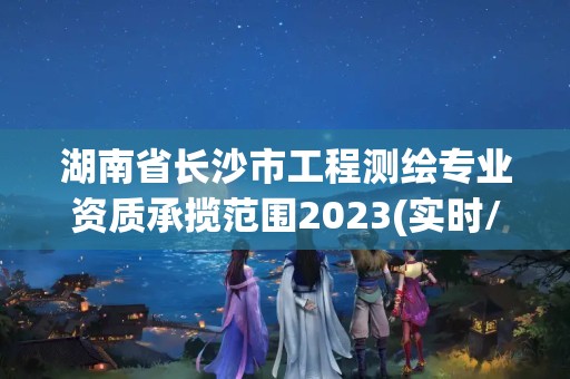 湖南省長沙市工程測繪專業資質承攬范圍2023(實時/更新中)