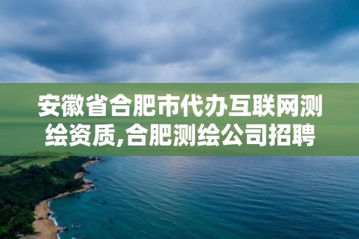 安徽省合肥市代辦互聯(lián)網(wǎng)測(cè)繪資質(zhì),合肥測(cè)繪公司招聘