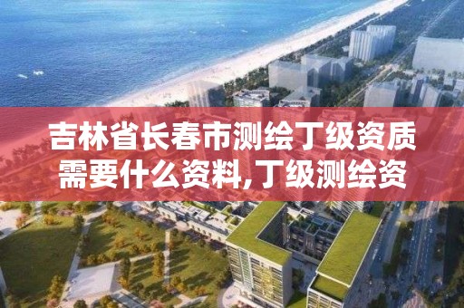 吉林省長春市測繪丁級資質需要什么資料,丁級測繪資質人員要求。