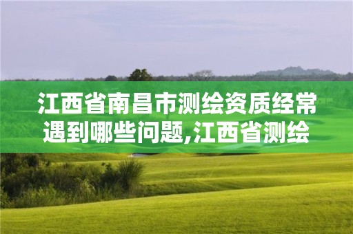 江西省南昌市測繪資質經常遇到哪些問題,江西省測繪資質查詢。