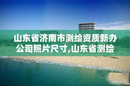 山東省濟南市測繪資質新辦公司照片尺寸,山東省測繪資質專用章。