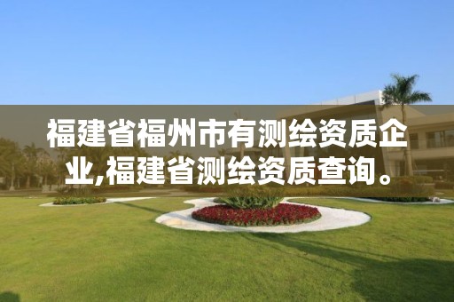 福建省福州市有測繪資質企業,福建省測繪資質查詢。