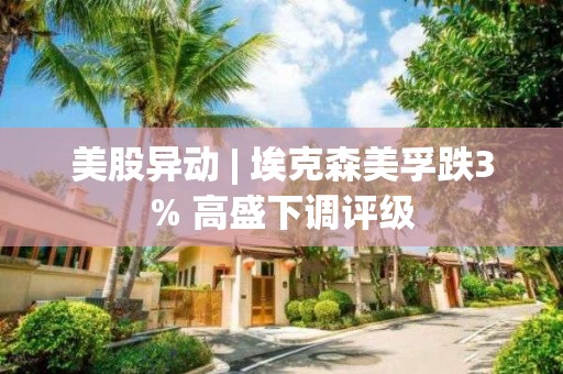 美股異動 | 埃克森美孚跌3% 高盛下調評級