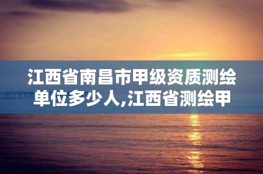 江西省南昌市甲級資質測繪單位多少人,江西省測繪甲級測繪單位。