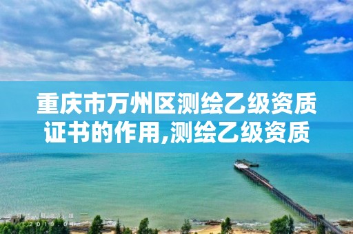 重慶市萬州區(qū)測繪乙級資質(zhì)證書的作用,測繪乙級資質(zhì)辦理條件。