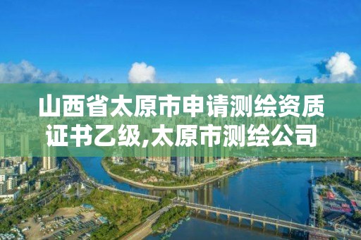 山西省太原市申請測繪資質證書乙級,太原市測繪公司。