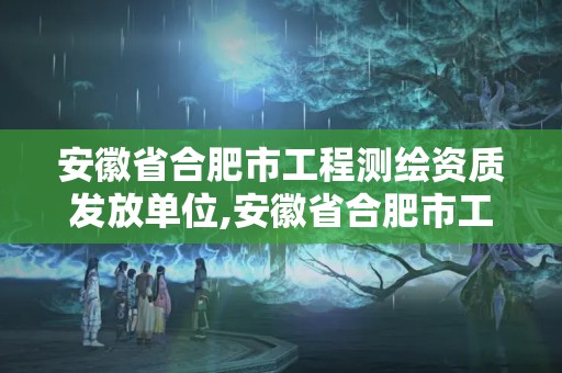 安徽省合肥市工程測繪資質發放單位,安徽省合肥市工程測繪資質發放單位有幾個。