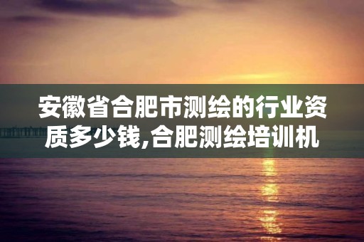 安徽省合肥市測繪的行業資質多少錢,合肥測繪培訓機構