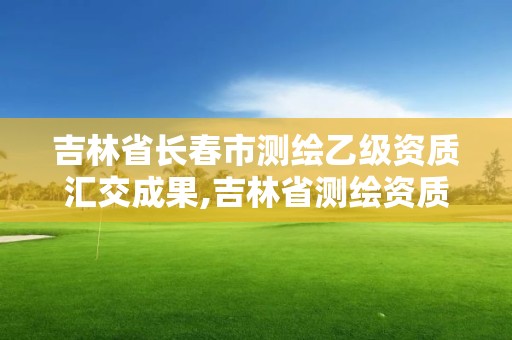 吉林省長春市測繪乙級資質(zhì)匯交成果,吉林省測繪資質(zhì)管理平臺。