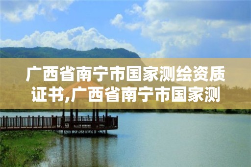 廣西省南寧市國家測繪資質證書,廣西省南寧市國家測繪資質證書在哪里考。