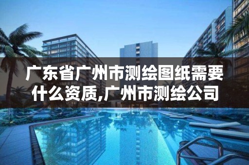 廣東省廣州市測繪圖紙需要什么資質,廣州市測繪公司。