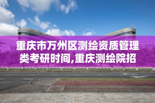 重慶市萬州區測繪資質管理類考研時間,重慶測繪院招聘。