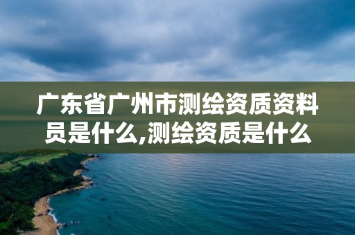 廣東省廣州市測繪資質資料員是什么,測繪資質是什么意思。