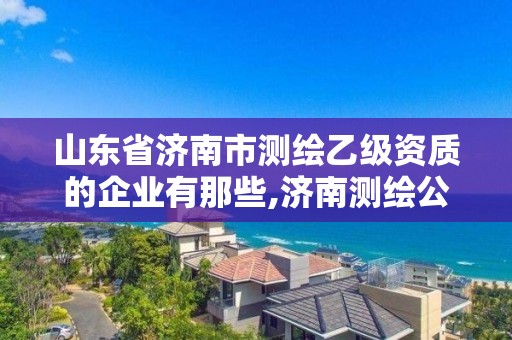 山東省濟南市測繪乙級資質的企業有那些,濟南測繪公司招聘。