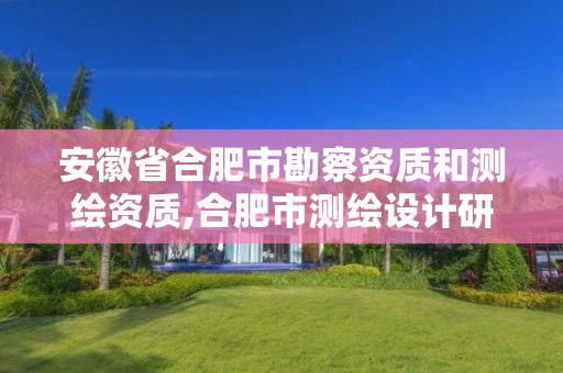 安徽省合肥市勘察資質和測繪資質,合肥市測繪設計研究院屬于企業嗎?