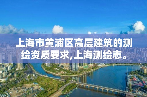 上海市黃浦區(qū)高層建筑的測繪資質(zhì)要求,上海測繪志。