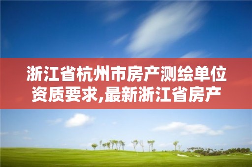 浙江省杭州市房產測繪單位資質要求,最新浙江省房產測繪收費標準。