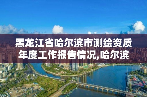 黑龍江省哈爾濱市測繪資質年度工作報告情況,哈爾濱測繪局怎么樣。