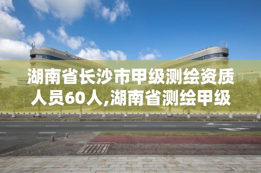 湖南省長沙市甲級測繪資質(zhì)人員60人,湖南省測繪甲級資質(zhì)單位。