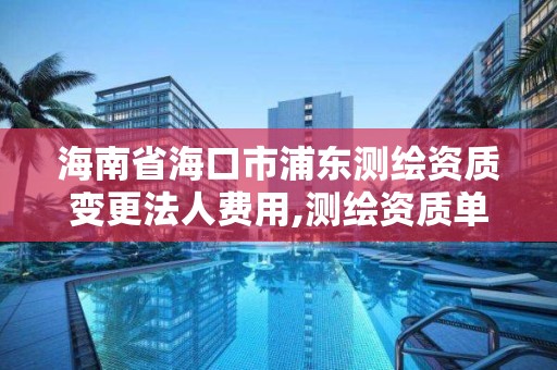 海南省海口市浦東測繪資質變更法人費用,測繪資質單位名稱變更。