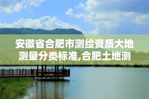 安徽省合肥市測(cè)繪資質(zhì)大地測(cè)量分類(lèi)標(biāo)準(zhǔn),合肥土地測(cè)繪公司