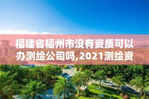 福建省福州市沒有資質可以辦測繪公司嗎,2021測繪資質延期公告福建省。